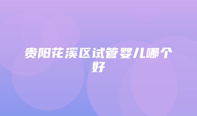 贵阳花溪区试管婴儿哪个好