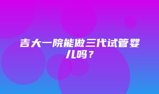 吉大一院能做三代试管婴儿吗？