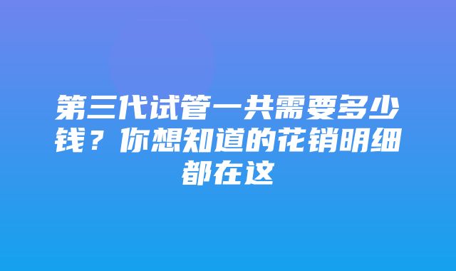 第三代试管一共需要多少钱？你想知道的花销明细都在这