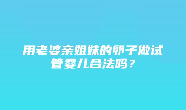 用老婆亲姐妹的卵子做试管婴儿合法吗？