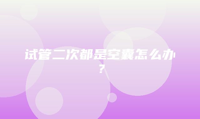 试管二次都是空囊怎么办？