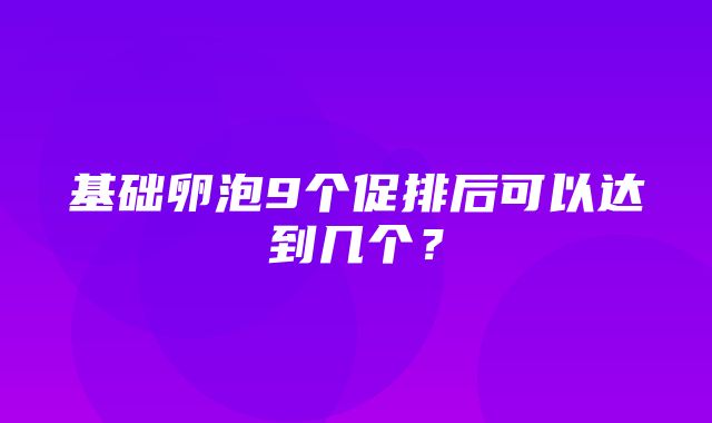 基础卵泡9个促排后可以达到几个？