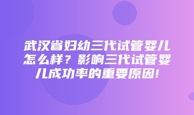 武汉省妇幼三代试管婴儿怎么样？影响三代试管婴儿成功率的重要原因!