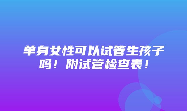 单身女性可以试管生孩子吗！附试管检查表！