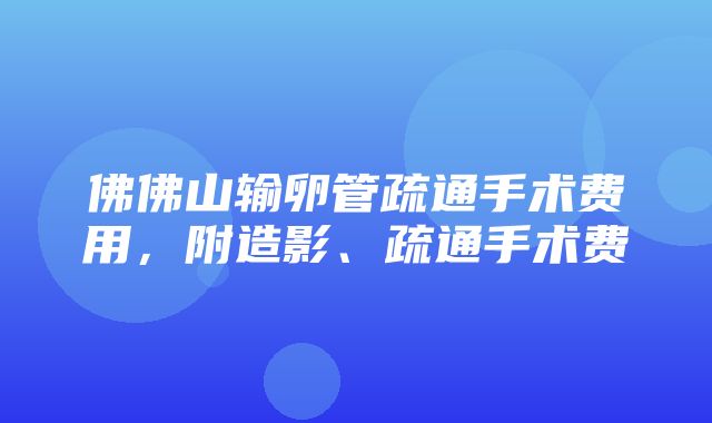 佛佛山输卵管疏通手术费用，附造影、疏通手术费