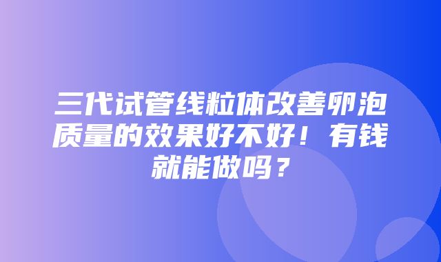 三代试管线粒体改善卵泡质量的效果好不好！有钱就能做吗？