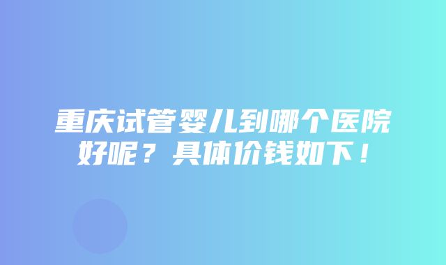 重庆试管婴儿到哪个医院好呢？具体价钱如下！