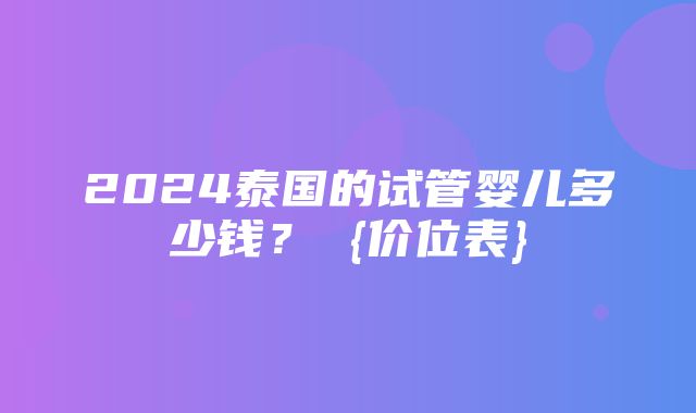 2024泰国的试管婴儿多少钱？ {价位表}