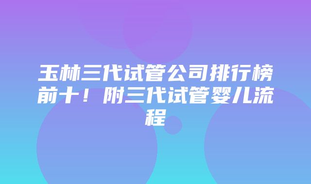 玉林三代试管公司排行榜前十！附三代试管婴儿流程