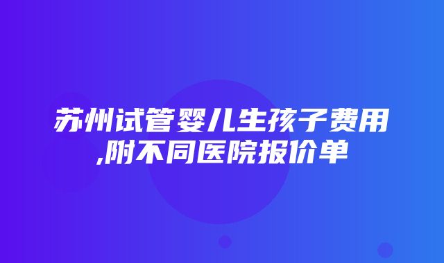 苏州试管婴儿生孩子费用,附不同医院报价单