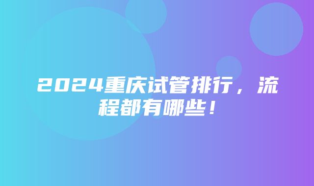 2024重庆试管排行，流程都有哪些！