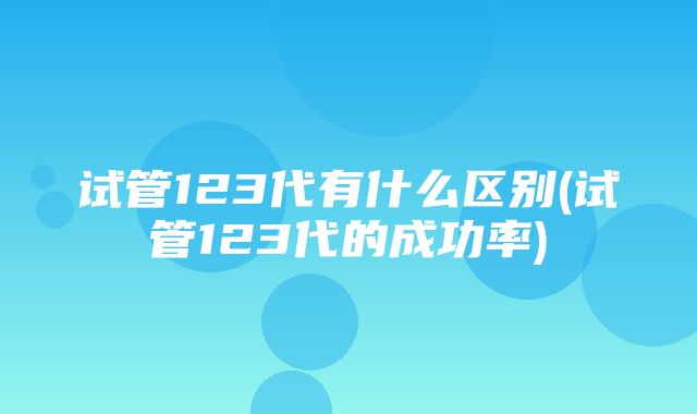 试管123代有什么区别(试管123代的成功率)