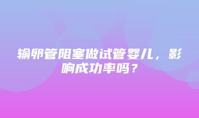 输卵管阻塞做试管婴儿，影响成功率吗？