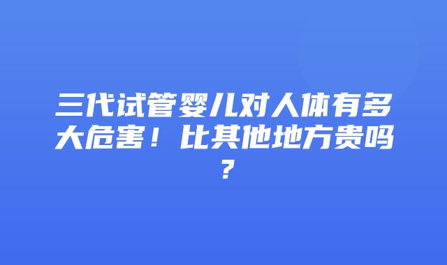 三代试管婴儿对人体有多大危害！比其他地方贵吗？