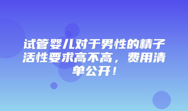 试管婴儿对于男性的精子活性要求高不高，费用清单公开！