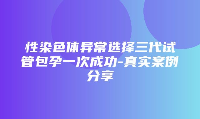 性染色体异常选择三代试管包孕一次成功-真实案例分享