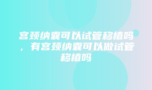 宫颈纳囊可以试管移植吗，有宫颈纳囊可以做试管移植吗