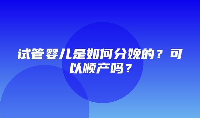 试管婴儿是如何分娩的？可以顺产吗？