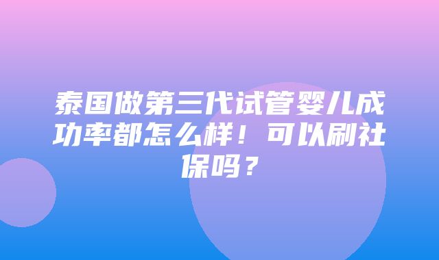 泰国做第三代试管婴儿成功率都怎么样！可以刷社保吗？