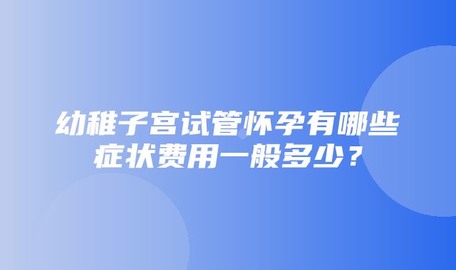 幼稚子宫试管怀孕有哪些症状费用一般多少？