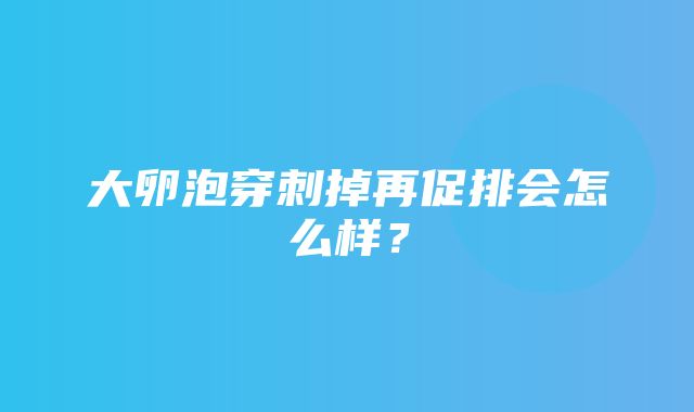 大卵泡穿刺掉再促排会怎么样？