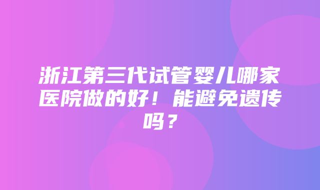 浙江第三代试管婴儿哪家医院做的好！能避免遗传吗？