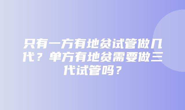 只有一方有地贫试管做几代？单方有地贫需要做三代试管吗？