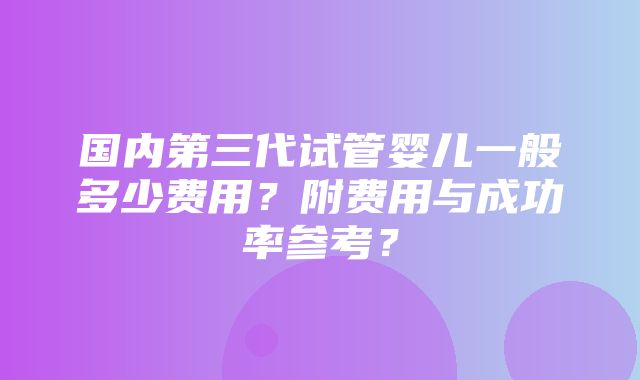 国内第三代试管婴儿一般多少费用？附费用与成功率参考？