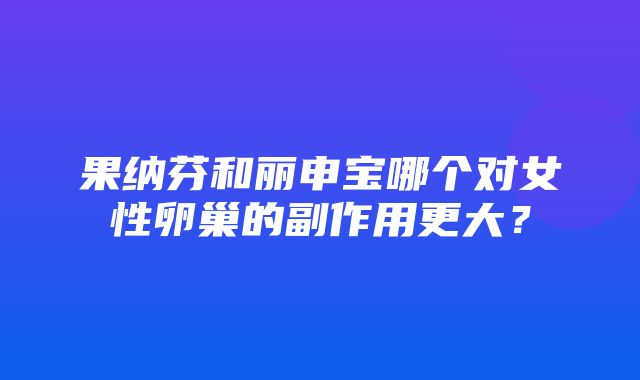 果纳芬和丽申宝哪个对女性卵巢的副作用更大？