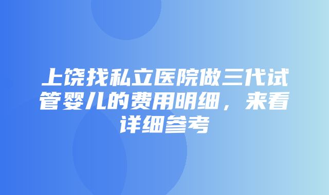 上饶找私立医院做三代试管婴儿的费用明细，来看详细参考