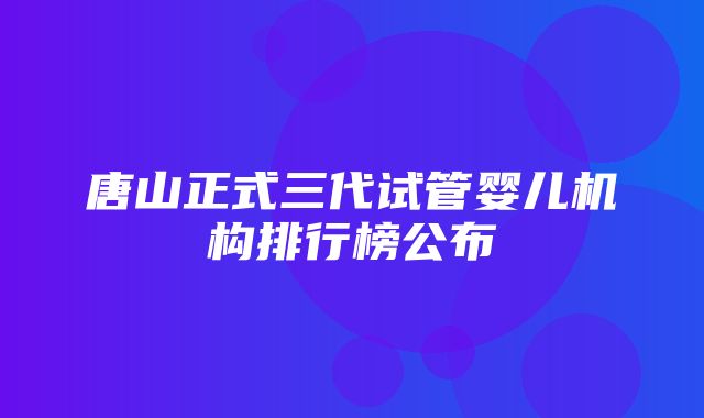 唐山正式三代试管婴儿机构排行榜公布