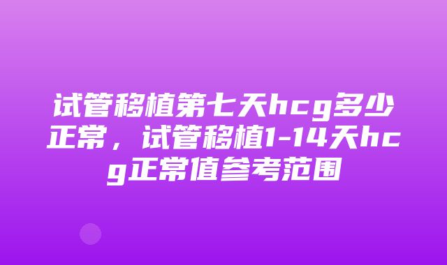 试管移植第七天hcg多少正常，试管移植1-14天hcg正常值参考范围