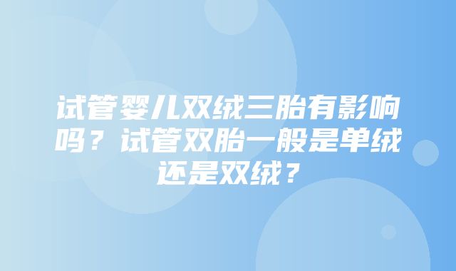 试管婴儿双绒三胎有影响吗？试管双胎一般是单绒还是双绒？