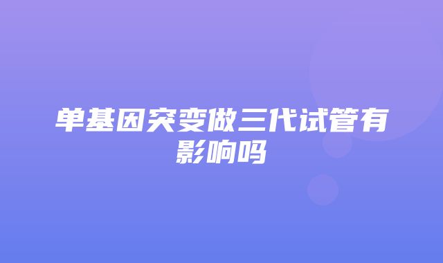 单基因突变做三代试管有影响吗