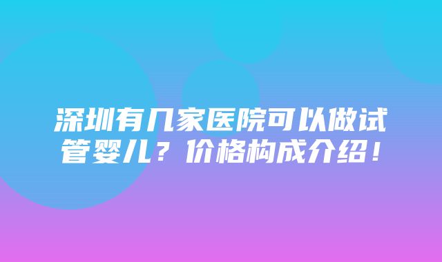 深圳有几家医院可以做试管婴儿？价格构成介绍！