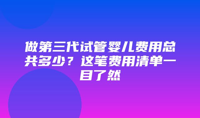 做第三代试管婴儿费用总共多少？这笔费用清单一目了然