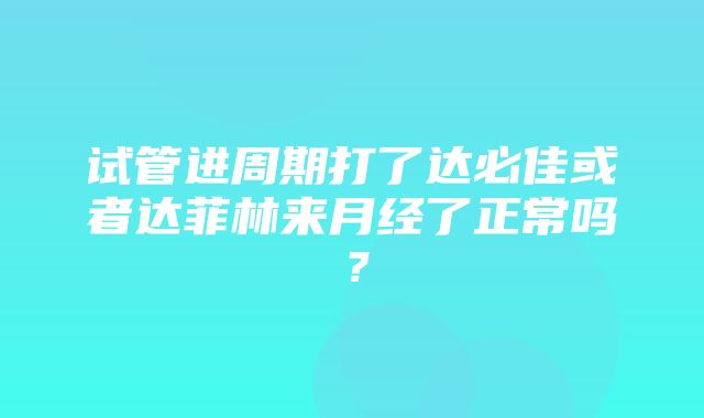 试管进周期打了达必佳或者达菲林来月经了正常吗？