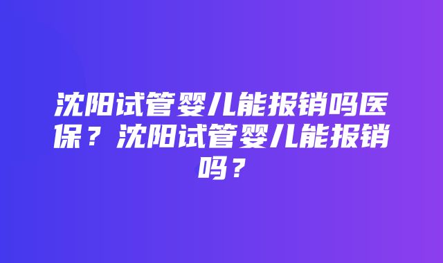 沈阳试管婴儿能报销吗医保？沈阳试管婴儿能报销吗？