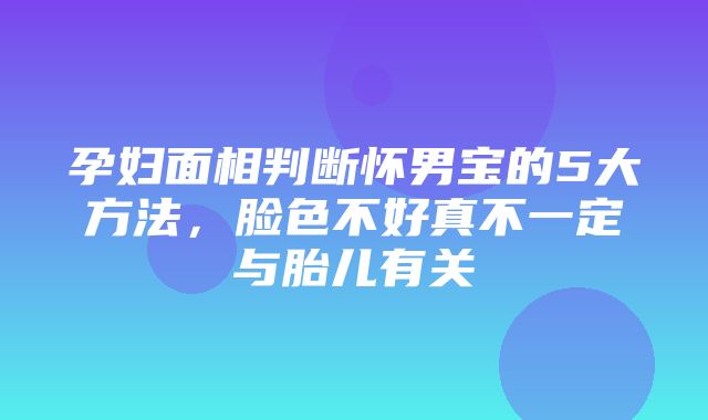 孕妇面相判断怀男宝的5大方法，脸色不好真不一定与胎儿有关