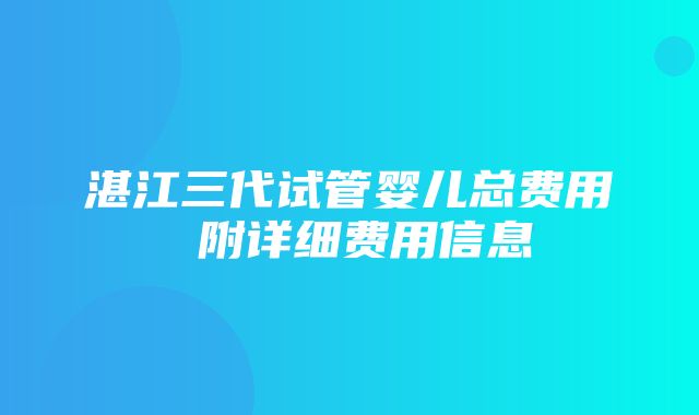 湛江三代试管婴儿总费用 附详细费用信息