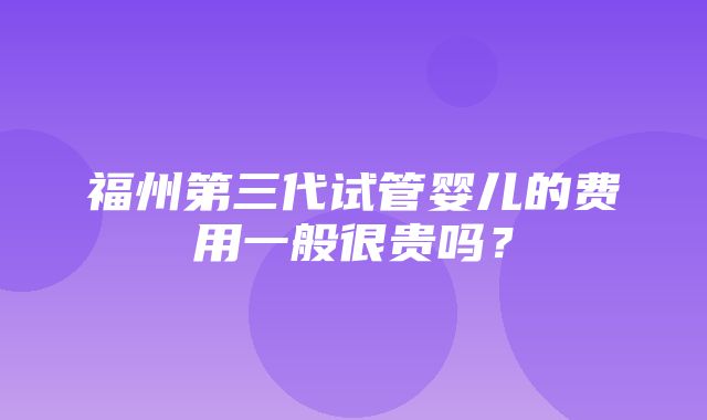 福州第三代试管婴儿的费用一般很贵吗？