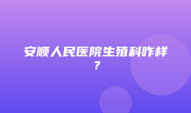 安顺人民医院生殖科咋样？