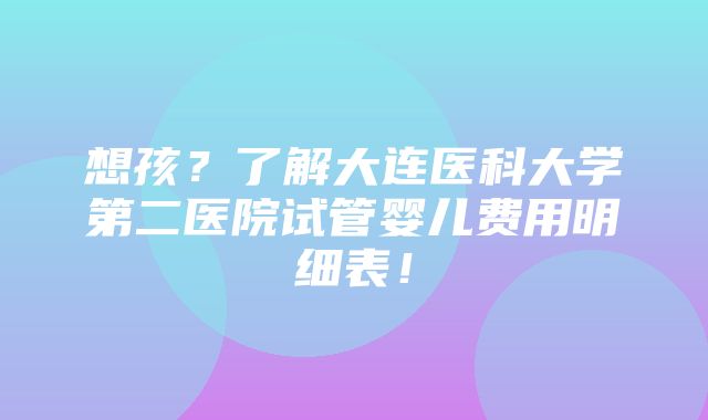 想孩？了解大连医科大学第二医院试管婴儿费用明细表！