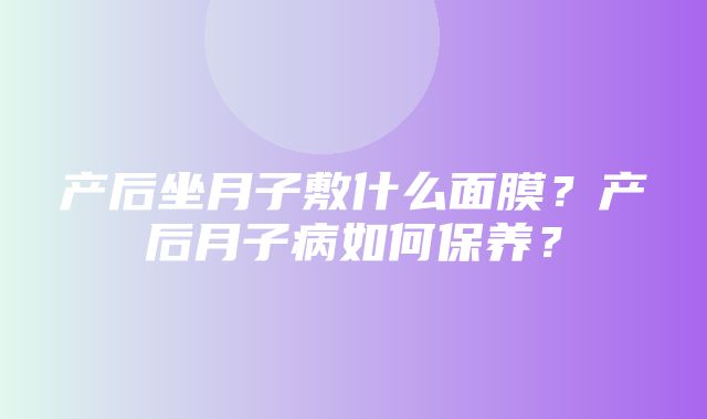 产后坐月子敷什么面膜？产后月子病如何保养？