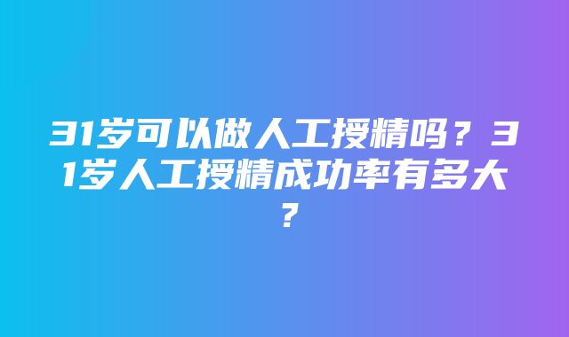 31岁可以做人工授精吗？31岁人工授精成功率有多大？