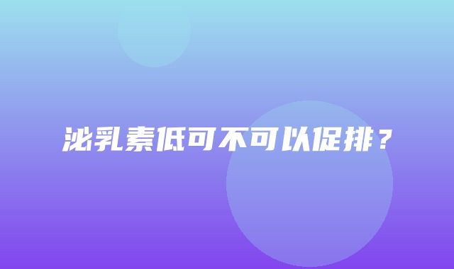 泌乳素低可不可以促排？