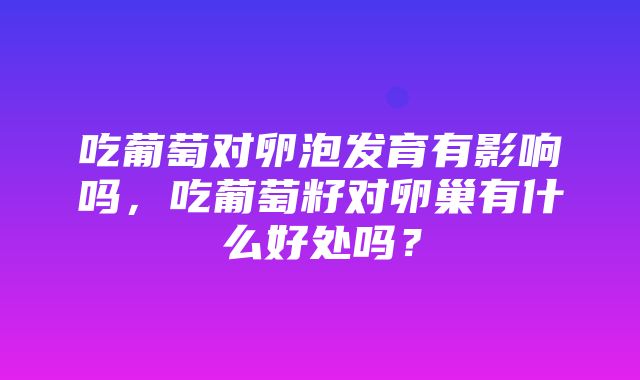 吃葡萄对卵泡发育有影响吗，吃葡萄籽对卵巢有什么好处吗？