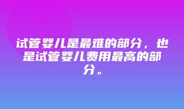 试管婴儿是最难的部分，也是试管婴儿费用最高的部分。