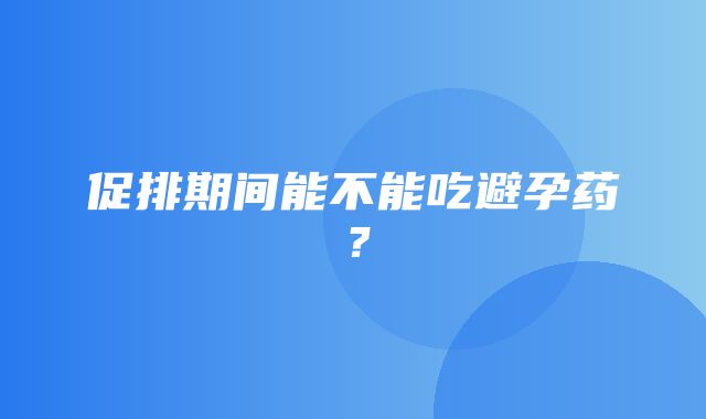 促排期间能不能吃避孕药？