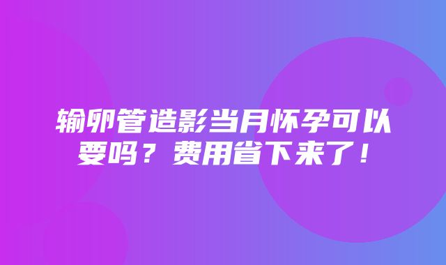 输卵管造影当月怀孕可以要吗？费用省下来了！